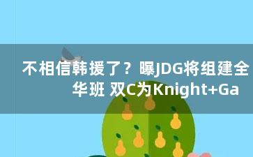 不相信韩援了？曝JDG将组建全华班 双C为Knight+Gala